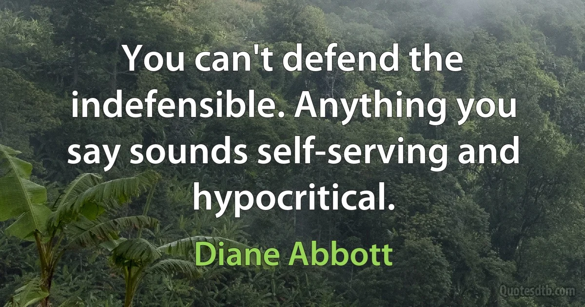 You can't defend the indefensible. Anything you say sounds self-serving and hypocritical. (Diane Abbott)