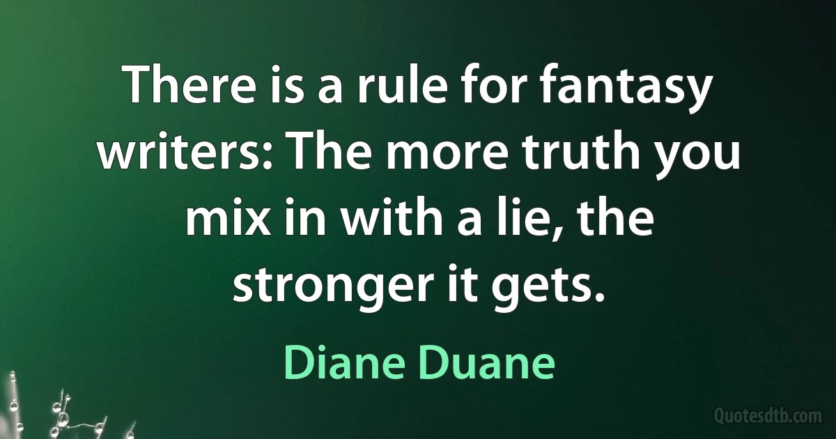 There is a rule for fantasy writers: The more truth you mix in with a lie, the stronger it gets. (Diane Duane)