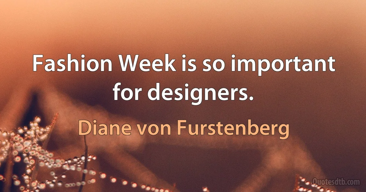 Fashion Week is so important for designers. (Diane von Furstenberg)