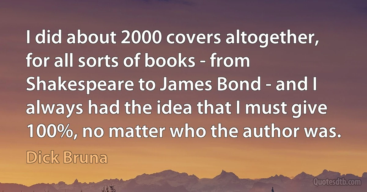 I did about 2000 covers altogether, for all sorts of books - from Shakespeare to James Bond - and I always had the idea that I must give 100%, no matter who the author was. (Dick Bruna)