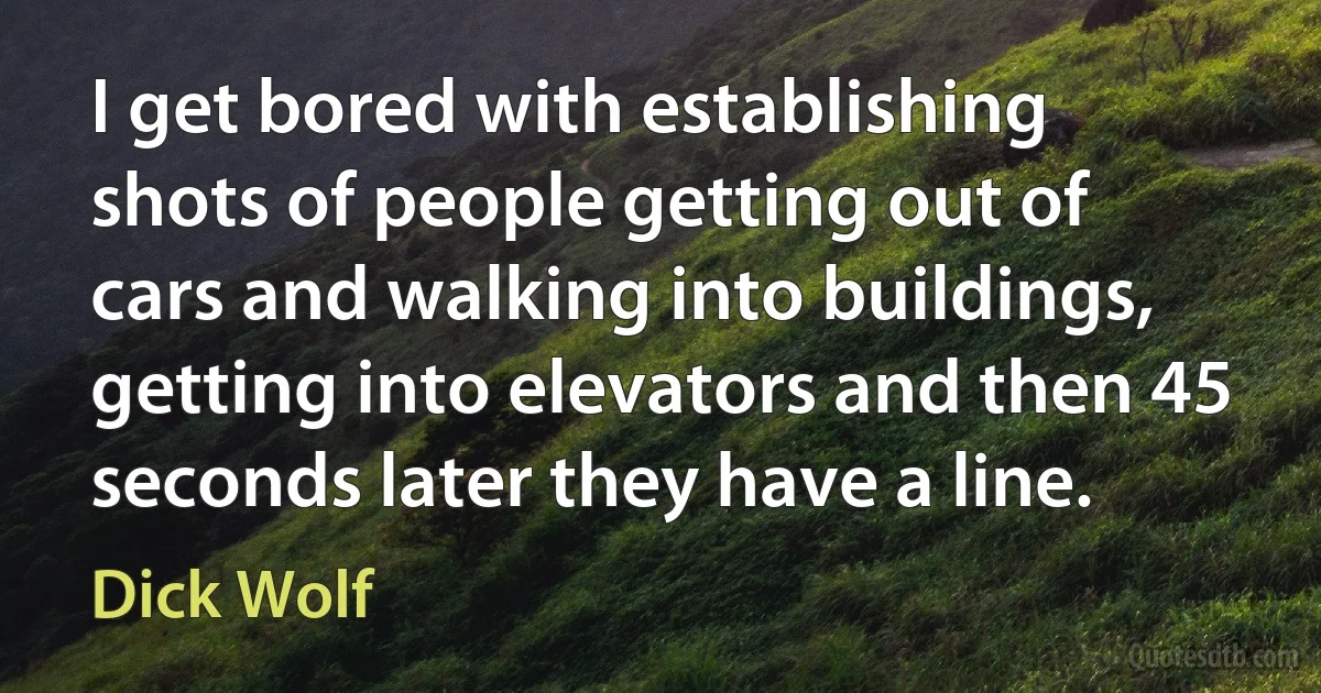 I get bored with establishing shots of people getting out of cars and walking into buildings, getting into elevators and then 45 seconds later they have a line. (Dick Wolf)