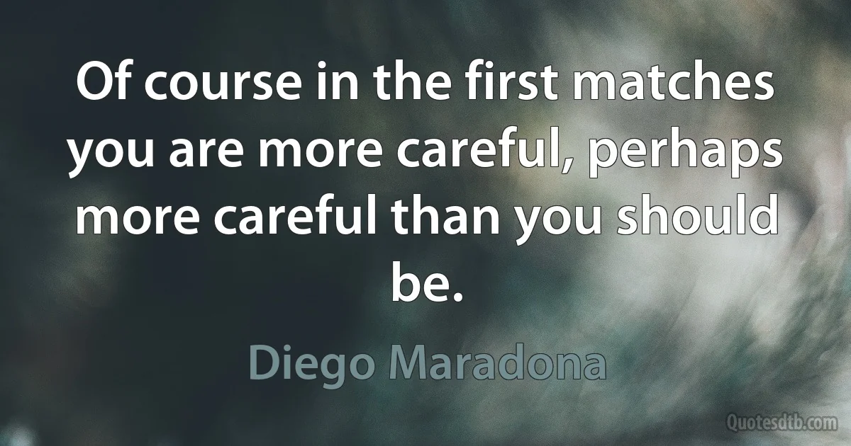 Of course in the first matches you are more careful, perhaps more careful than you should be. (Diego Maradona)