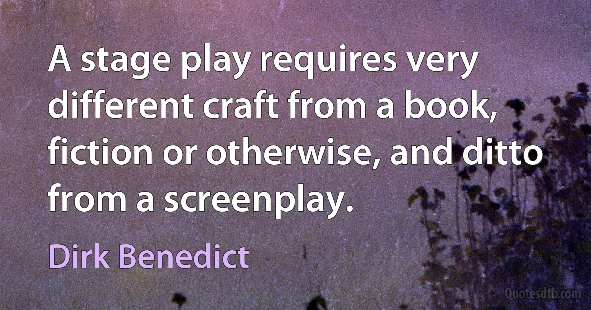 A stage play requires very different craft from a book, fiction or otherwise, and ditto from a screenplay. (Dirk Benedict)