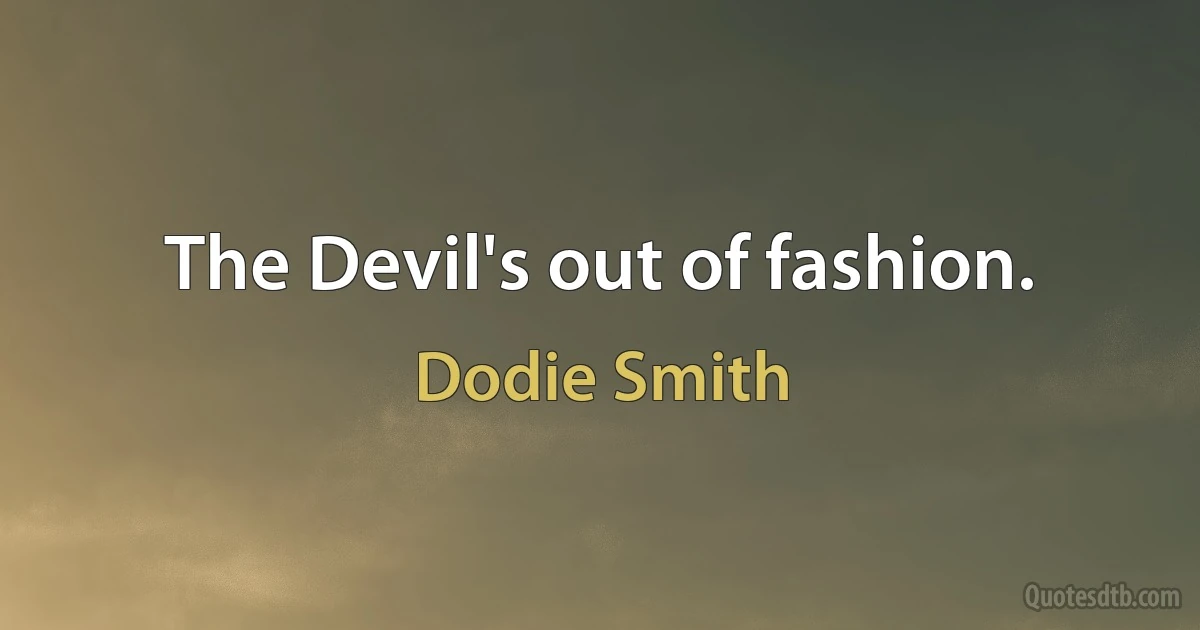 The Devil's out of fashion. (Dodie Smith)