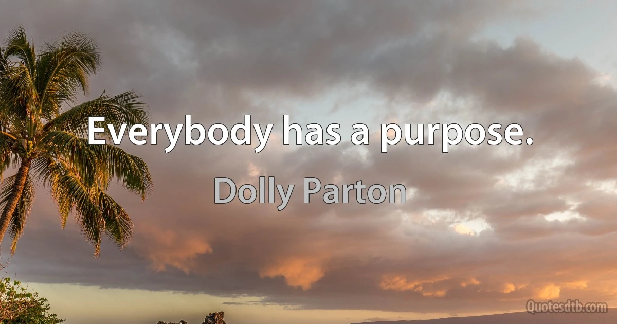 Everybody has a purpose. (Dolly Parton)