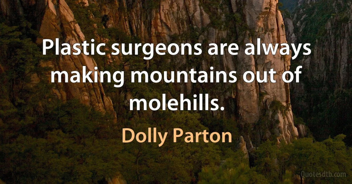 Plastic surgeons are always making mountains out of molehills. (Dolly Parton)