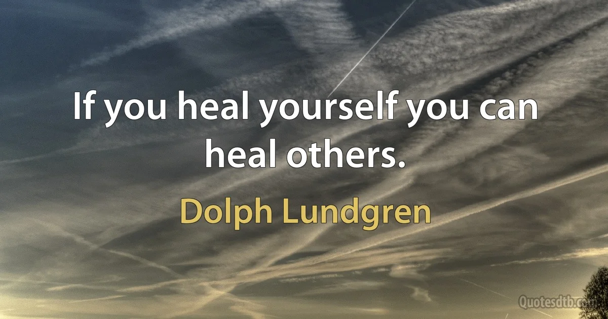 If you heal yourself you can heal others. (Dolph Lundgren)