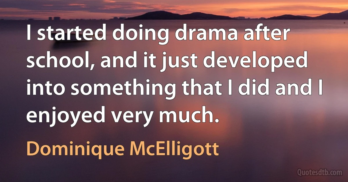 I started doing drama after school, and it just developed into something that I did and I enjoyed very much. (Dominique McElligott)