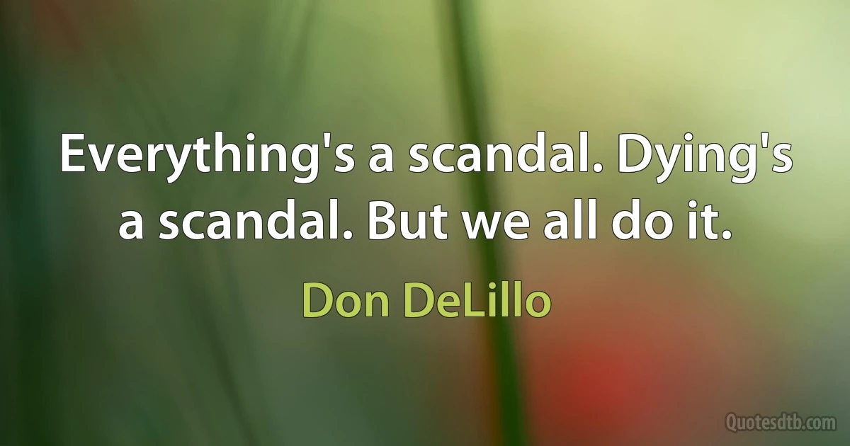 Everything's a scandal. Dying's a scandal. But we all do it. (Don DeLillo)