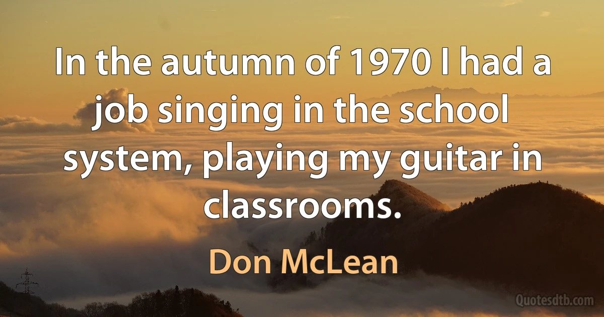 In the autumn of 1970 I had a job singing in the school system, playing my guitar in classrooms. (Don McLean)