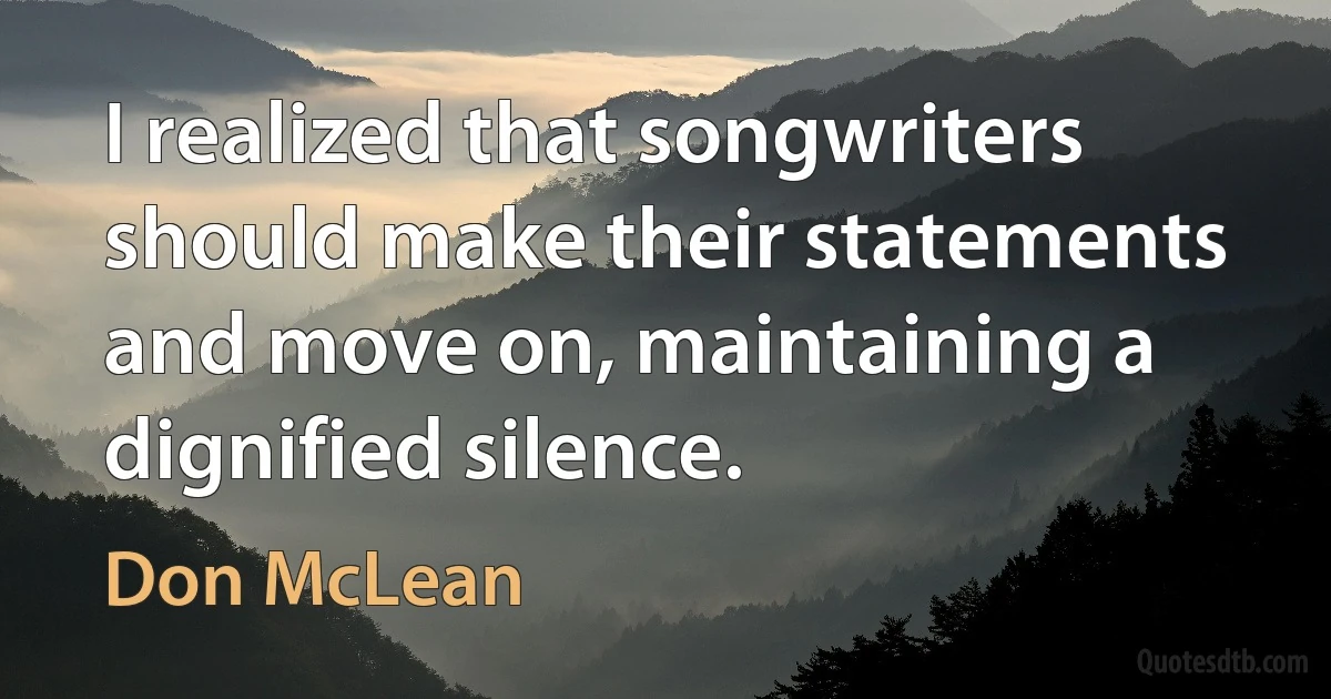 I realized that songwriters should make their statements and move on, maintaining a dignified silence. (Don McLean)