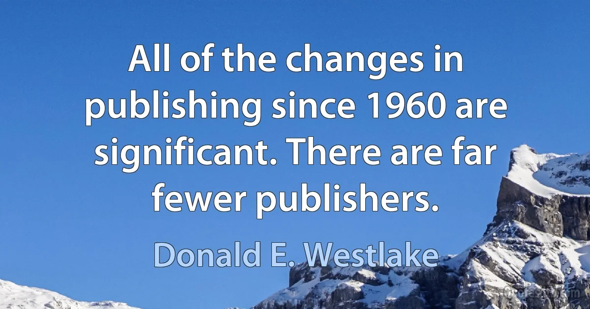 All of the changes in publishing since 1960 are significant. There are far fewer publishers. (Donald E. Westlake)