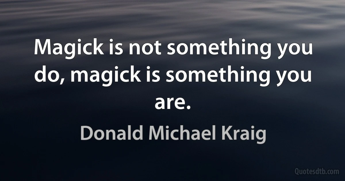 Magick is not something you do, magick is something you are. (Donald Michael Kraig)