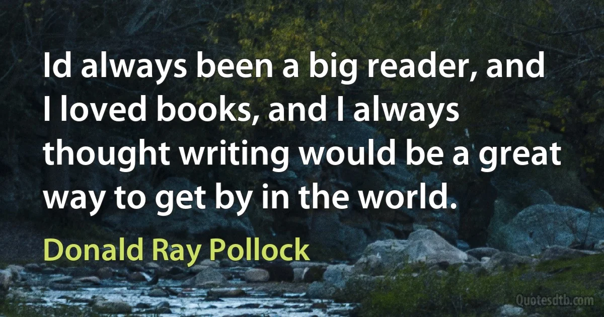 Id always been a big reader, and I loved books, and I always thought writing would be a great way to get by in the world. (Donald Ray Pollock)