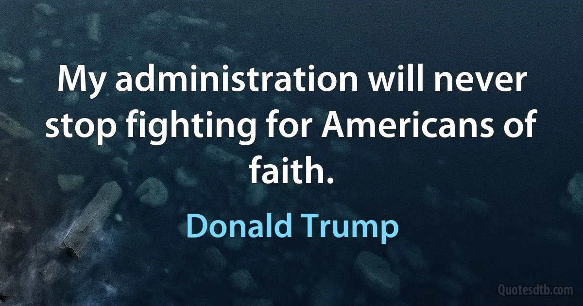 My administration will never stop fighting for Americans of faith. (Donald Trump)