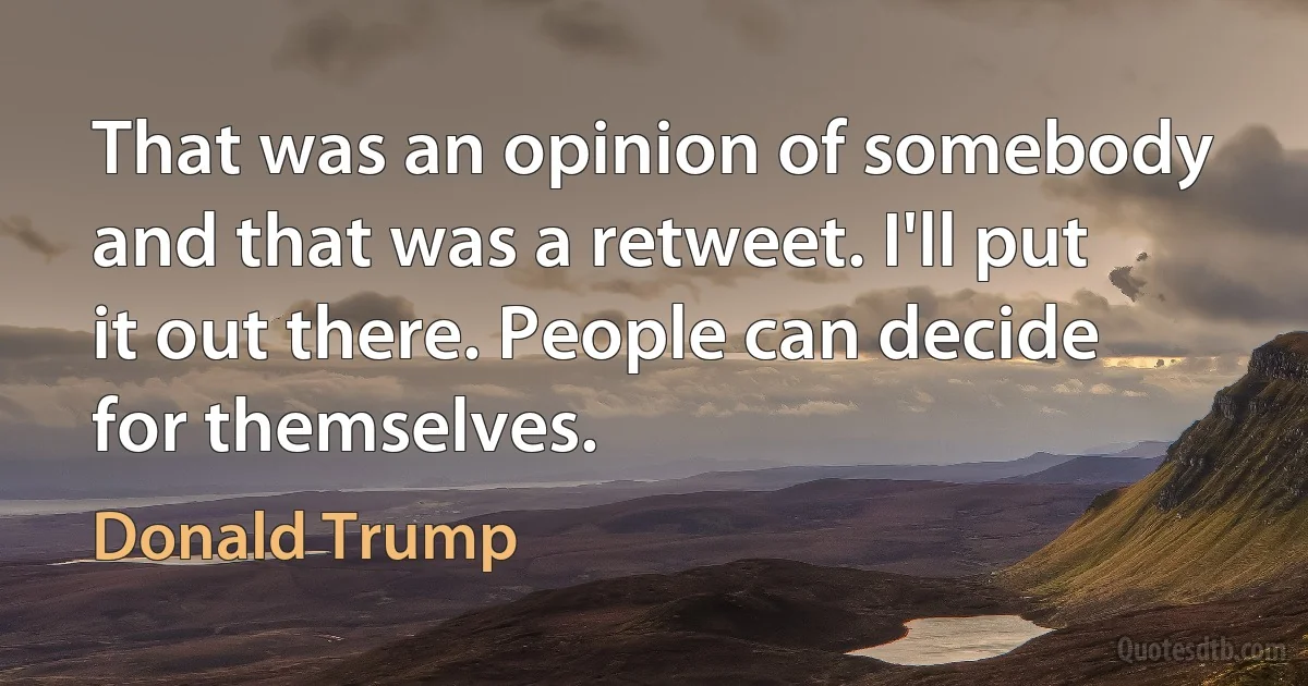 That was an opinion of somebody and that was a retweet. I'll put it out there. People can decide for themselves. (Donald Trump)