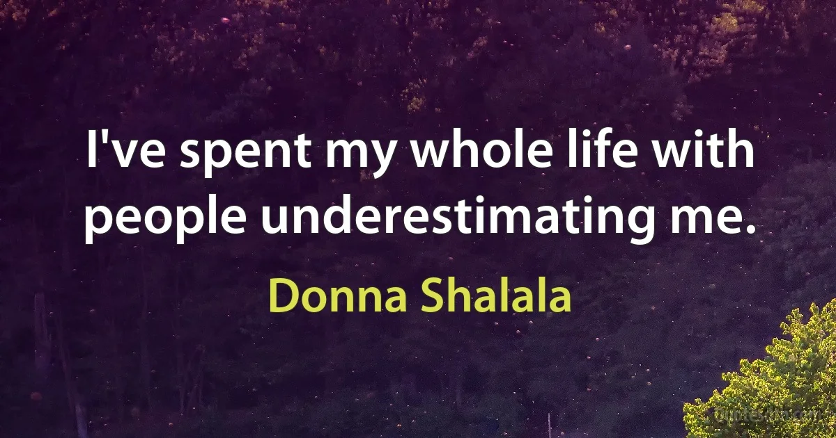 I've spent my whole life with people underestimating me. (Donna Shalala)