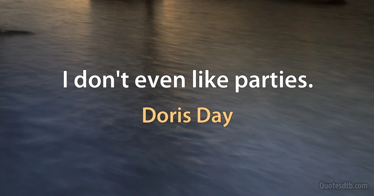 I don't even like parties. (Doris Day)