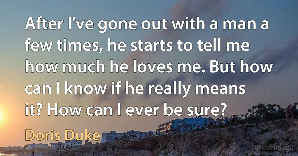 After I've gone out with a man a few times, he starts to tell me how much he loves me. But how can I know if he really means it? How can I ever be sure? (Doris Duke)