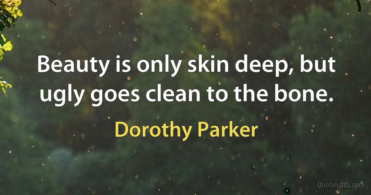 Beauty is only skin deep, but ugly goes clean to the bone. (Dorothy Parker)