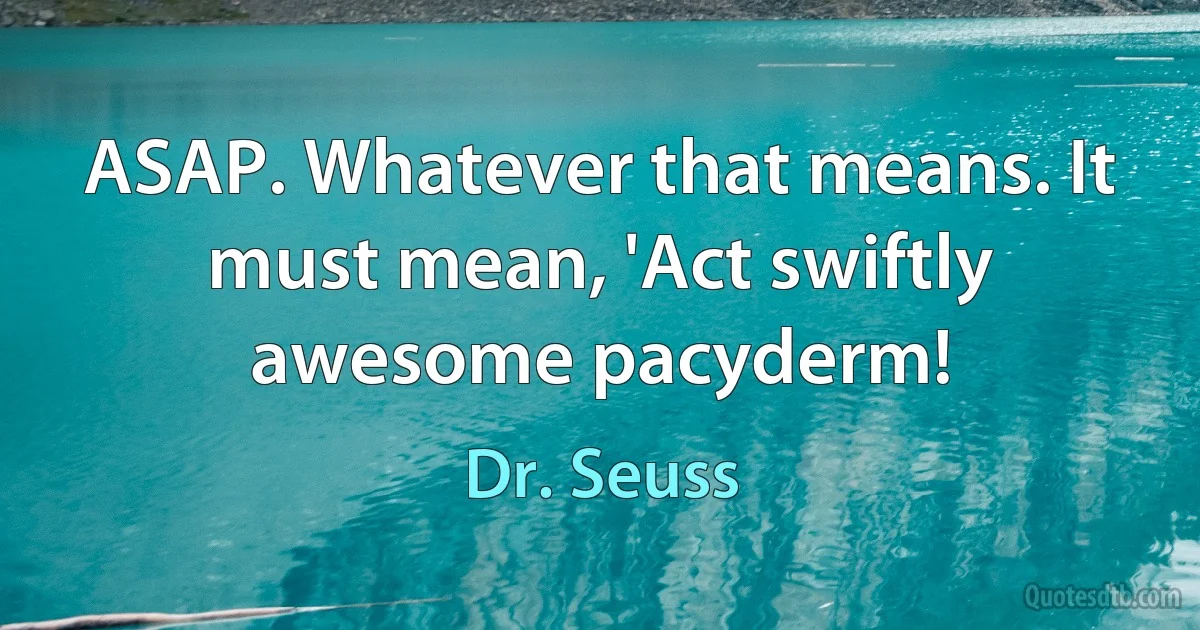 ASAP. Whatever that means. It must mean, 'Act swiftly awesome pacyderm! (Dr. Seuss)