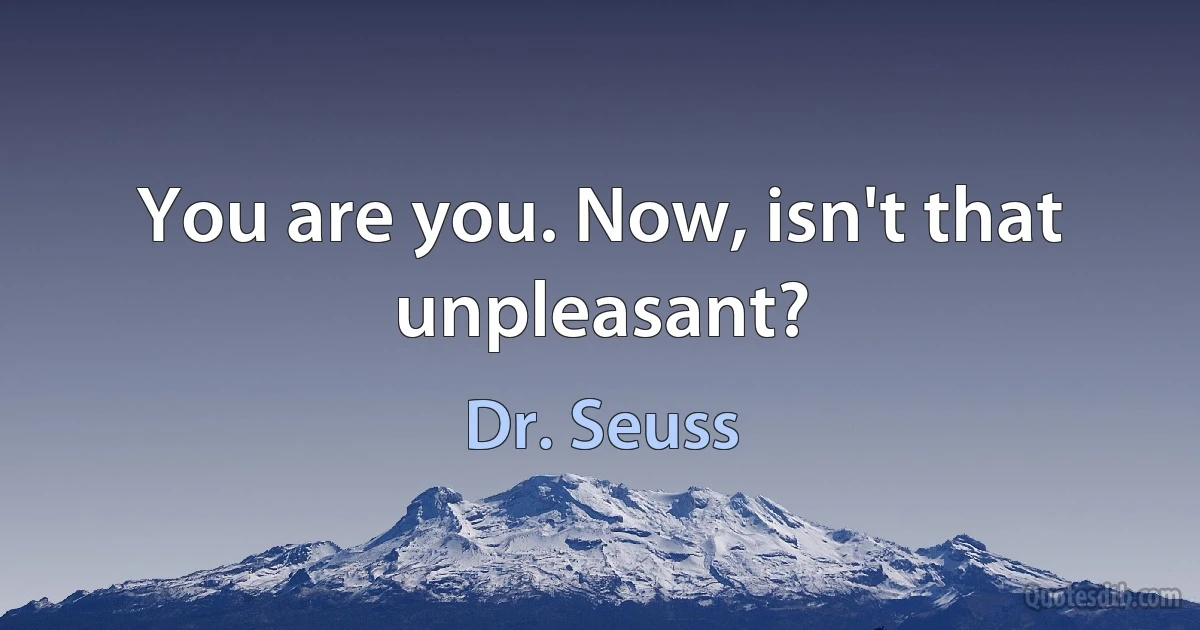 You are you. Now, isn't that unpleasant? (Dr. Seuss)