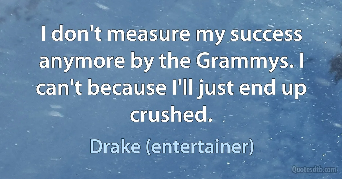 I don't measure my success anymore by the Grammys. I can't because I'll just end up crushed. (Drake (entertainer))