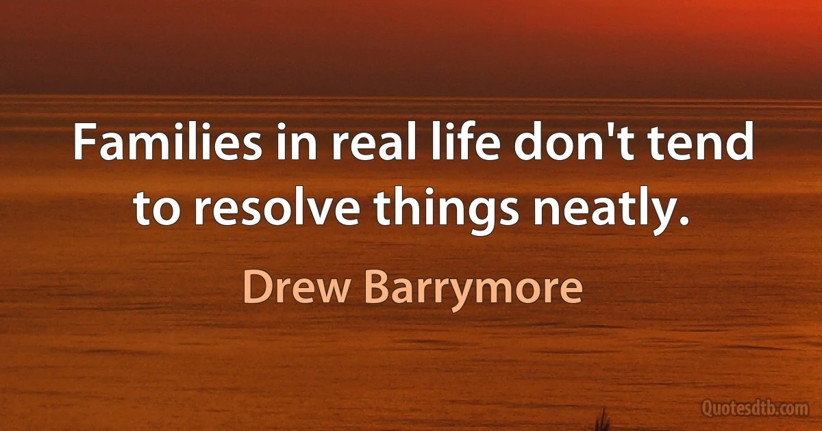 Families in real life don't tend to resolve things neatly. (Drew Barrymore)