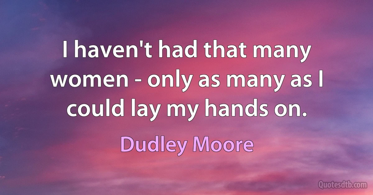 I haven't had that many women - only as many as I could lay my hands on. (Dudley Moore)