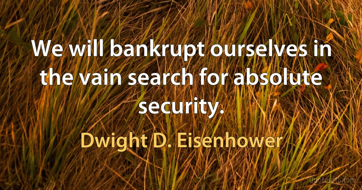 We will bankrupt ourselves in the vain search for absolute security. (Dwight D. Eisenhower)