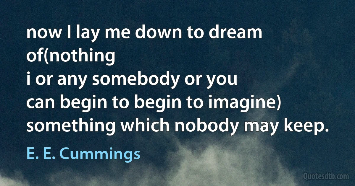 now I lay me down to dream of(nothing
i or any somebody or you
can begin to begin to imagine) something which nobody may keep. (E. E. Cummings)