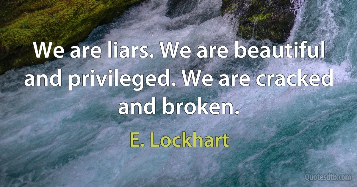 We are liars. We are beautiful and privileged. We are cracked and broken. (E. Lockhart)