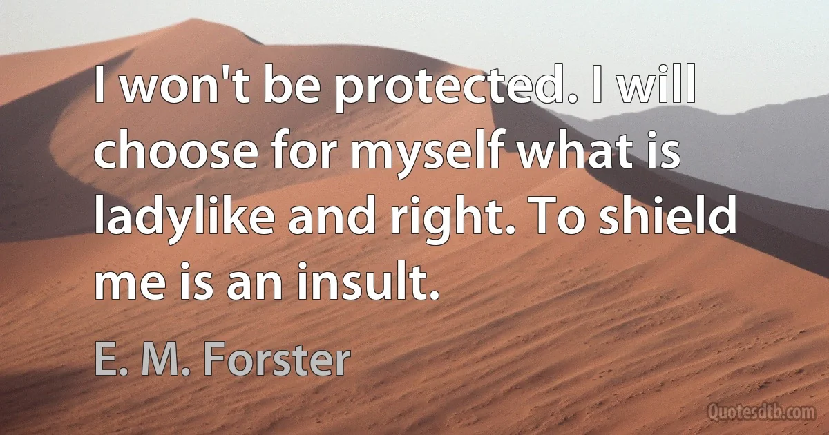 I won't be protected. I will choose for myself what is ladylike and right. To shield me is an insult. (E. M. Forster)