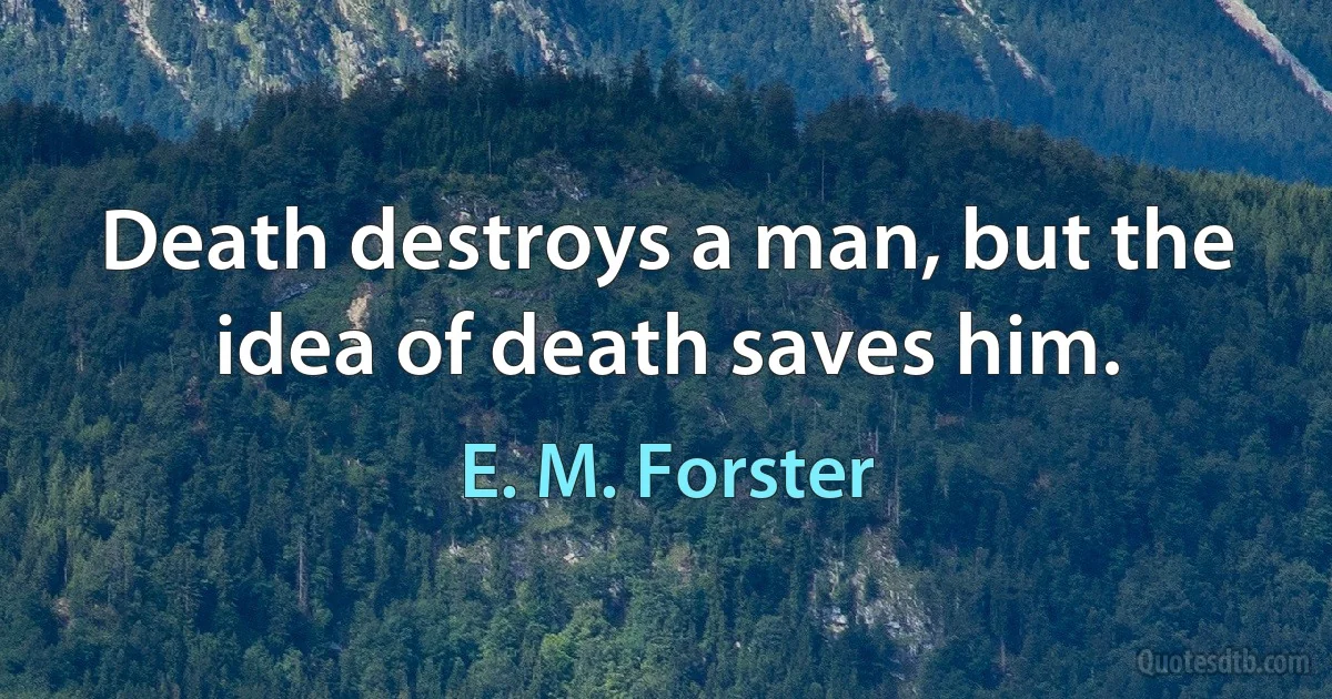 Death destroys a man, but the idea of death saves him. (E. M. Forster)