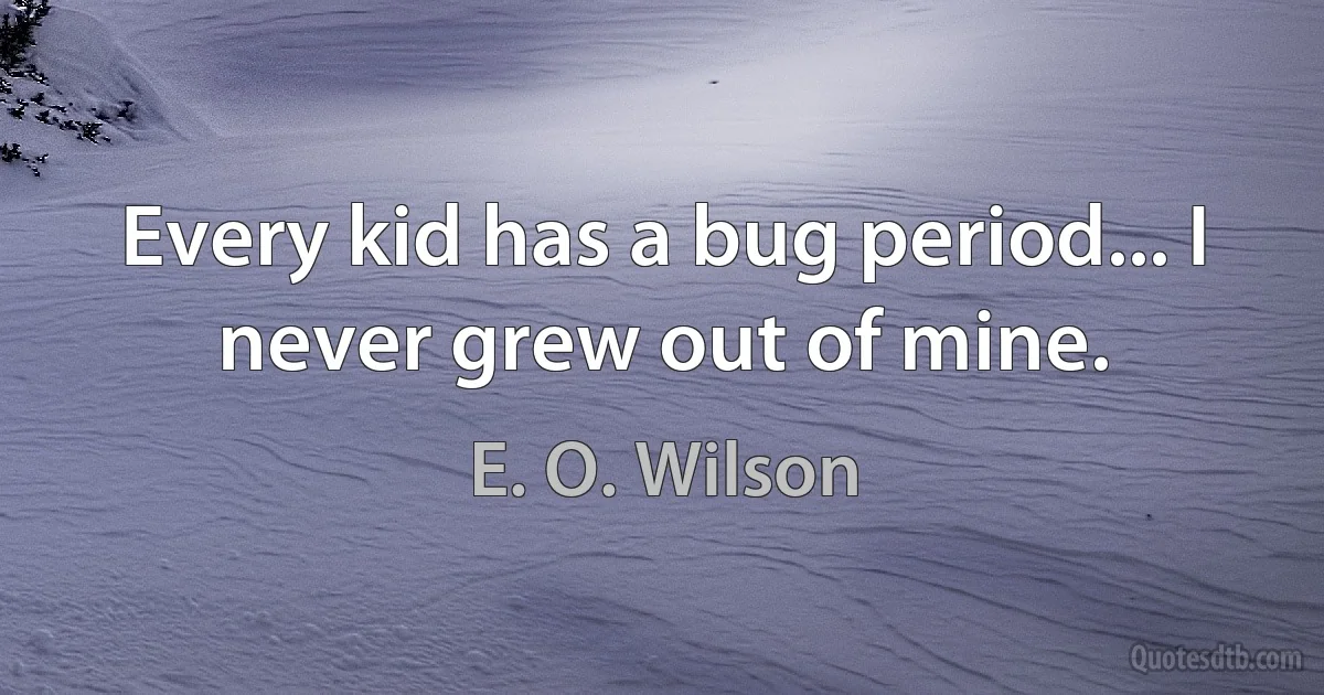 Every kid has a bug period... I never grew out of mine. (E. O. Wilson)