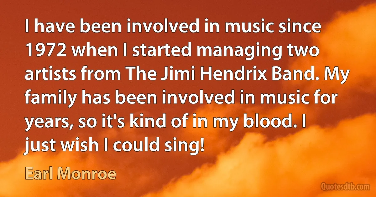 I have been involved in music since 1972 when I started managing two artists from The Jimi Hendrix Band. My family has been involved in music for years, so it's kind of in my blood. I just wish I could sing! (Earl Monroe)