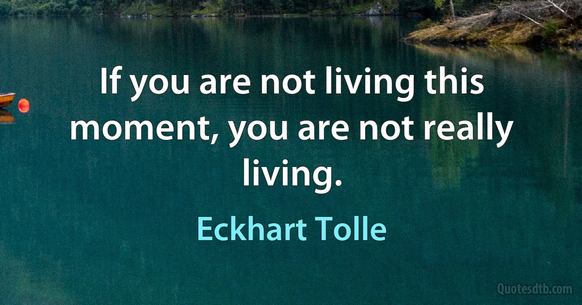 If you are not living this moment, you are not really living. (Eckhart Tolle)