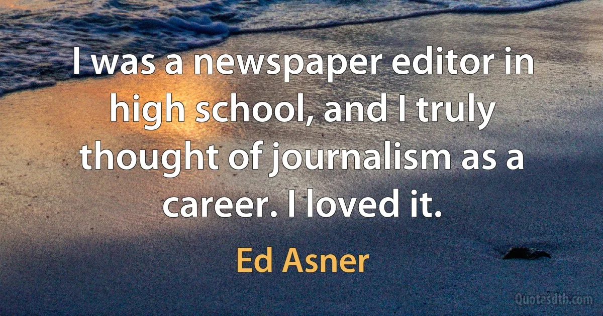 I was a newspaper editor in high school, and I truly thought of journalism as a career. I loved it. (Ed Asner)