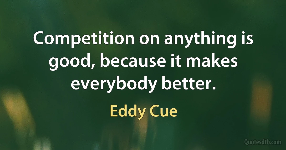 Competition on anything is good, because it makes everybody better. (Eddy Cue)