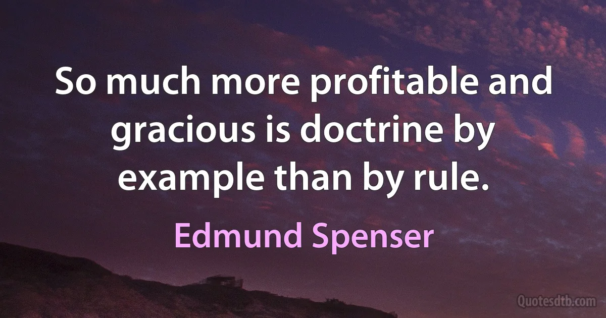 So much more profitable and gracious is doctrine by example than by rule. (Edmund Spenser)