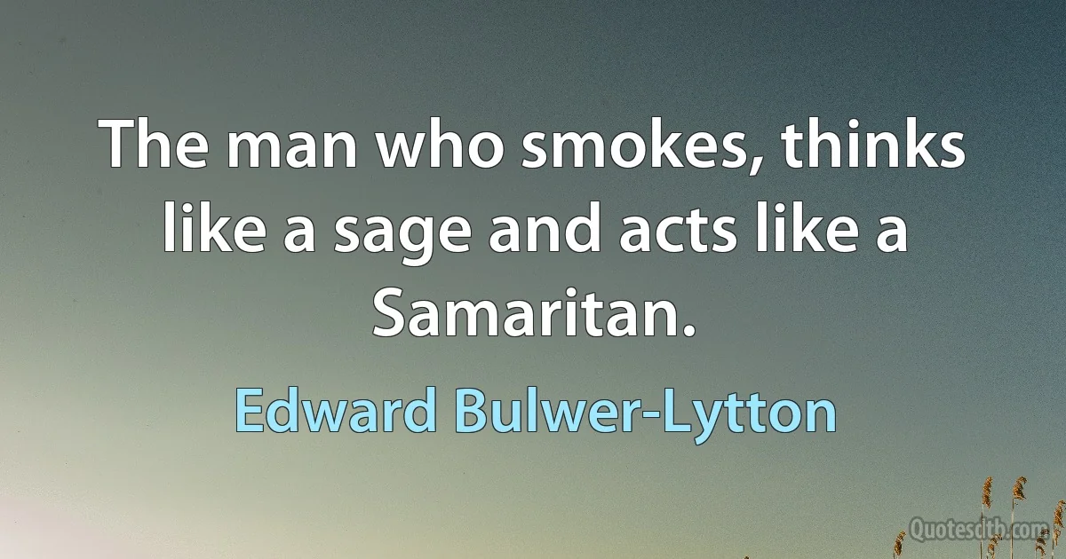 The man who smokes, thinks like a sage and acts like a Samaritan. (Edward Bulwer-Lytton)