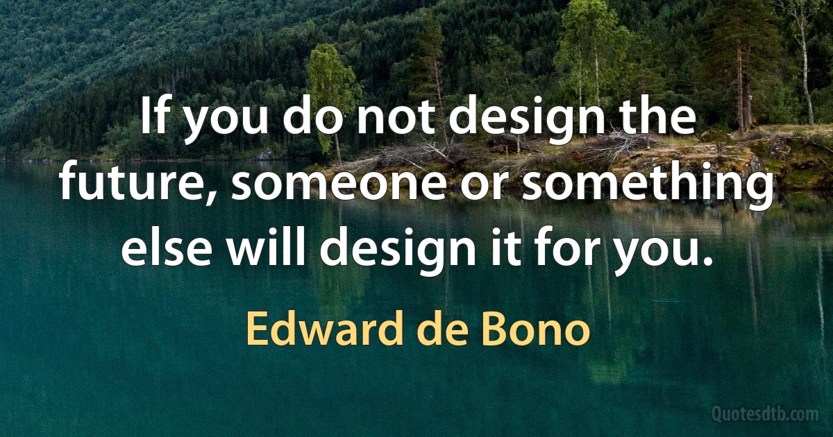 If you do not design the future, someone or something else will design it for you. (Edward de Bono)