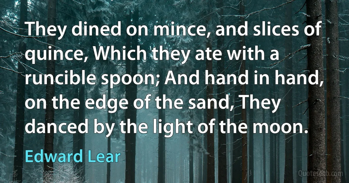 They dined on mince, and slices of quince, Which they ate with a runcible spoon; And hand in hand, on the edge of the sand, They danced by the light of the moon. (Edward Lear)