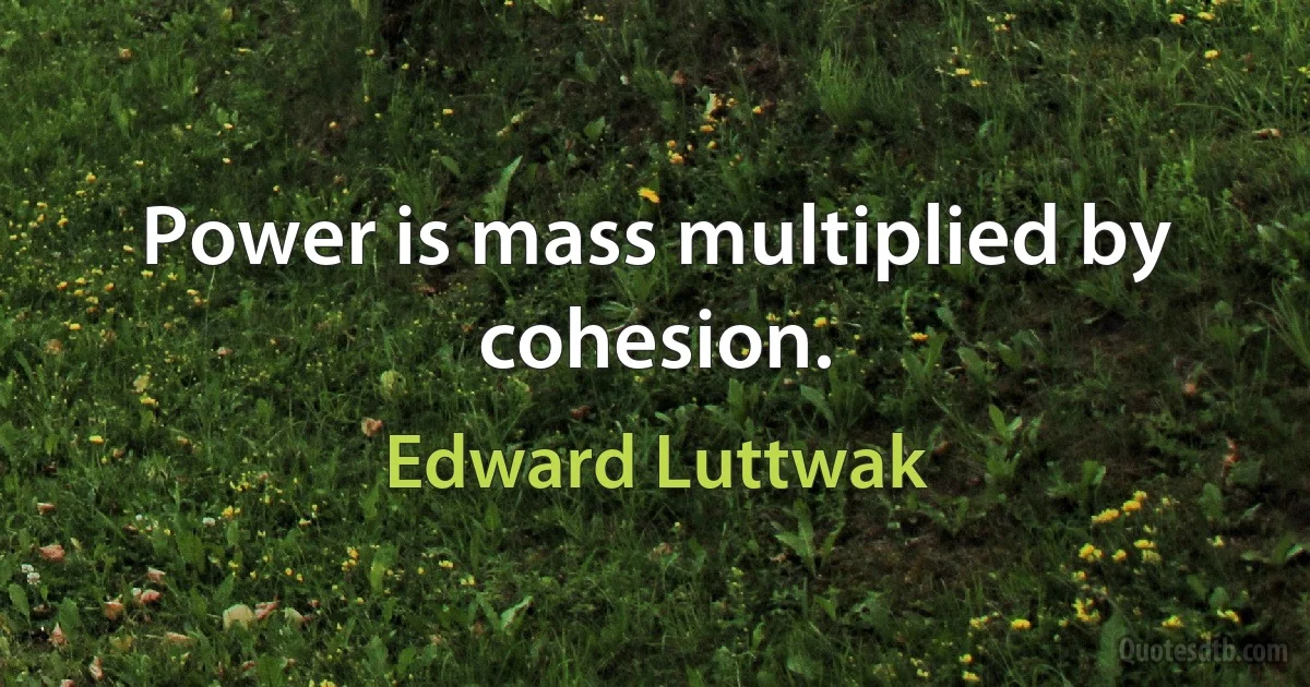 Power is mass multiplied by cohesion. (Edward Luttwak)