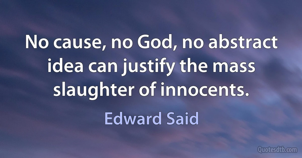 No cause, no God, no abstract idea can justify the mass slaughter of innocents. (Edward Said)