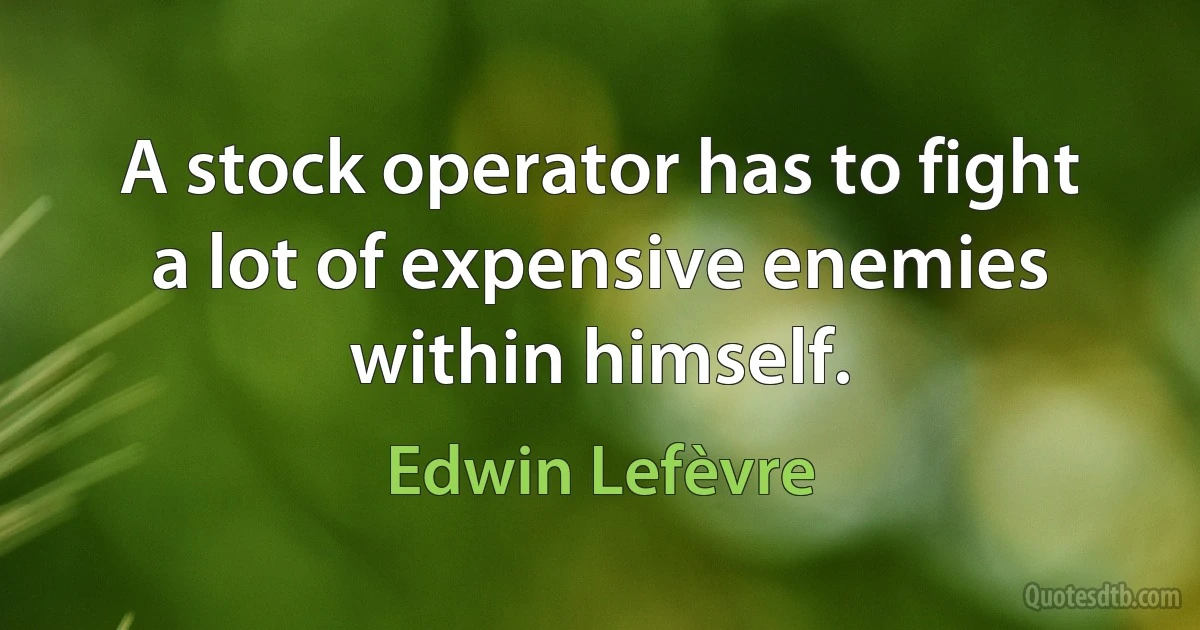 A stock operator has to fight a lot of expensive enemies within himself. (Edwin Lefèvre)