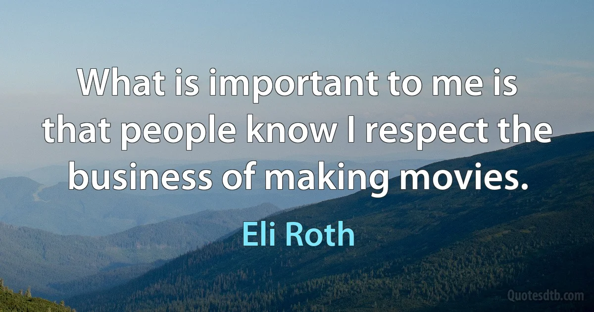 What is important to me is that people know I respect the business of making movies. (Eli Roth)