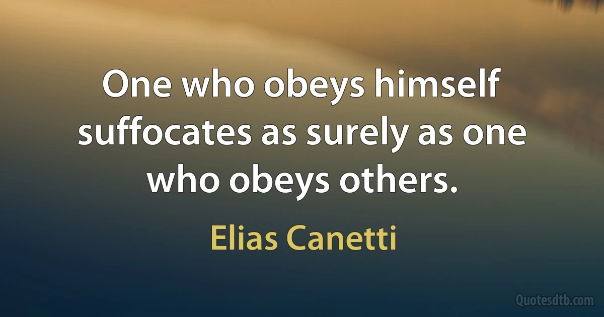 One who obeys himself suffocates as surely as one who obeys others. (Elias Canetti)