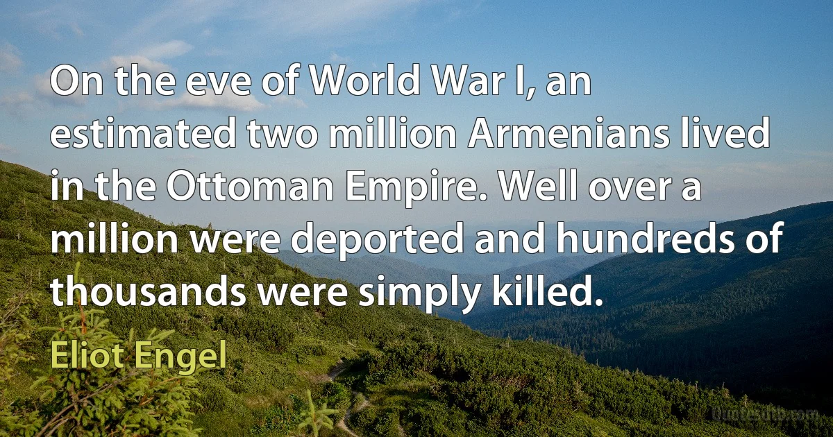 On the eve of World War I, an estimated two million Armenians lived in the Ottoman Empire. Well over a million were deported and hundreds of thousands were simply killed. (Eliot Engel)