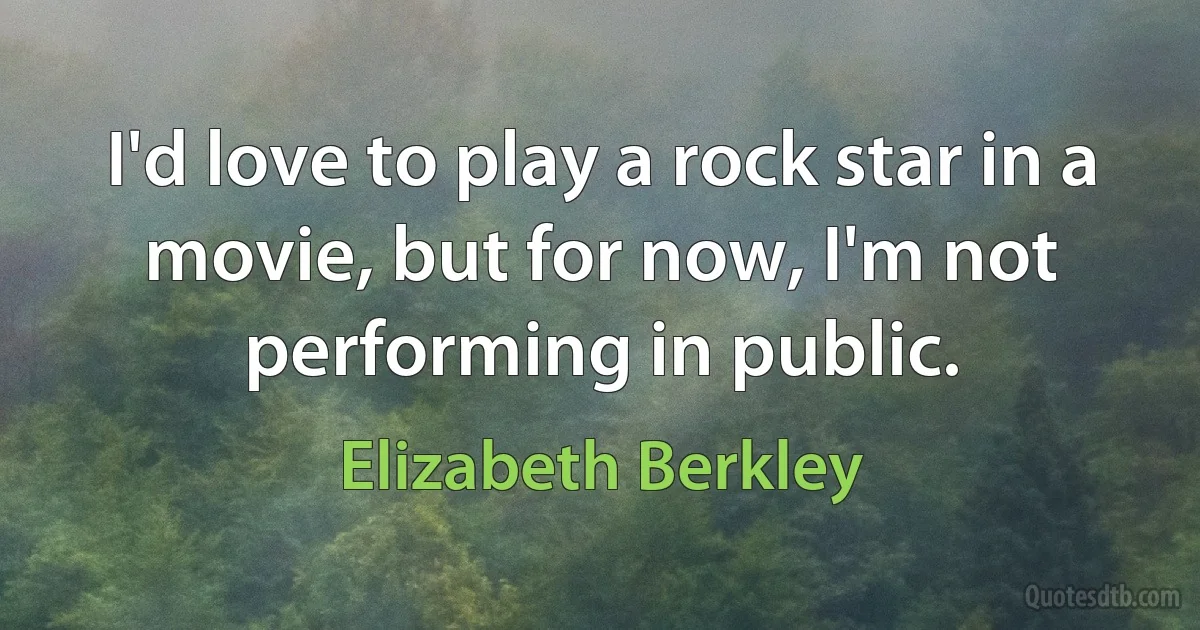 I'd love to play a rock star in a movie, but for now, I'm not performing in public. (Elizabeth Berkley)